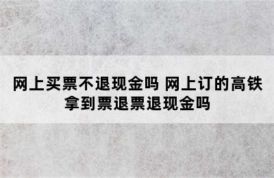 网上买票不退现金吗 网上订的高铁拿到票退票退现金吗